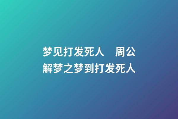 梦见打发死人　周公解梦之梦到打发死人
